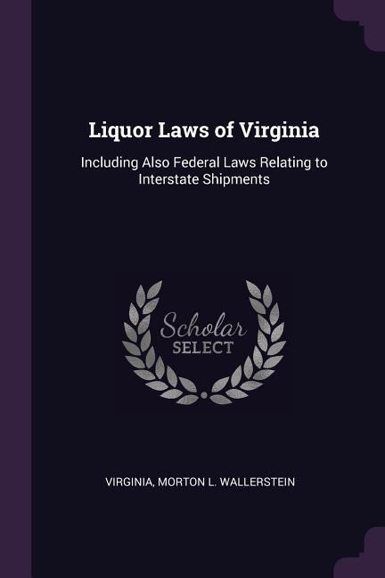 Liquor Laws of Virginia: Including Also Federal Laws Relating to Interstate Shipments