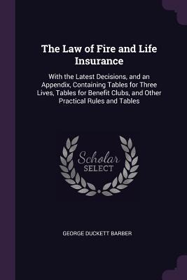 The Law of Fire and Life Insurance: With the Latest Decisions, and an Appendix, Containing Tables for Three Lives, Tables for Benefit Clubs, and Other Practical Rules and Tables