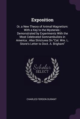 Exposition: Or, a New Theory of Animal Magnetism: With a Key to the Mysteries; Demonstrated by Experiments With the Most Celebrated Somnambulists in America; Also Strictures On Col. Wm. L. Stones Letter to Doct. A. Brigham