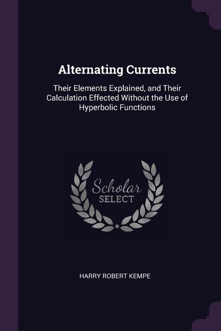 Alternating Currents: Their Elements Explained, and Their Calculation Effected Without the Use of Hyperbolic Functions