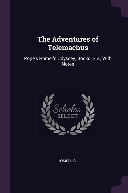 The Adventures of Telemachus: Popes Homers Odyssey, Books I.-Iv., With Notes