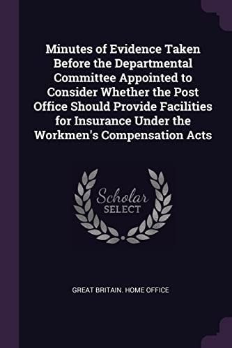 Minutes of Evidence Taken Before the Departmental Committee Appointed to Consider Whether the Post Office Should Provide Facilities for Insurance Under the Workmen's Compensation Acts