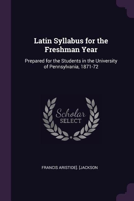 Latin Syllabus for the Freshman Year: Prepared for the Students in the University of Pennsylvania, 1871-72