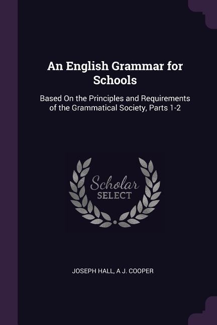 An English Grammar for Schools: Based On the Principles and Requirements of the Grammatical Society, Parts 1-2