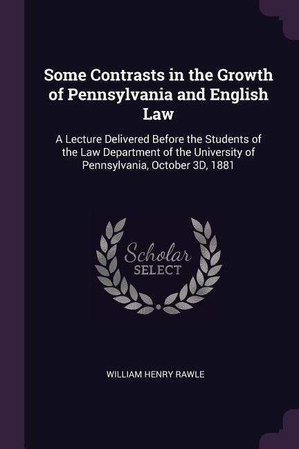 Some Contrasts in the Growth of Pennsylvania and English Law: A Lecture Delivered Before the Students of the Law Department of the University of Pennsylvania, October 3D, 1881