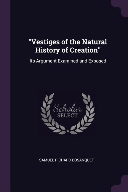 Vestiges of the Natural History of Creation: Its Argument Examined and Exposed