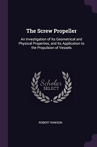 The Screw Propeller An Investigation of Its Geometrical and Physical Properties, and Its Application to the Propulsion of Vessels