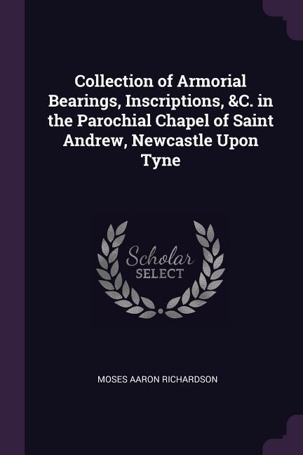 Collection of Armorial Bearings, Inscriptions, &C. in the Parochial Chapel of Saint Andrew, Newcastle Upon Tyne