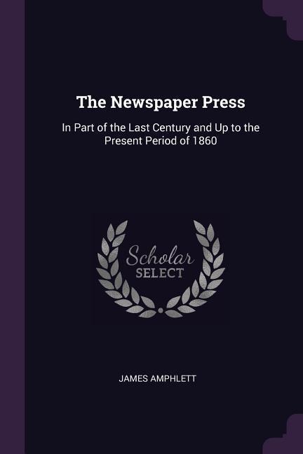 The Newspaper Press: In Part of the Last Century and Up to the Present Period of 1860