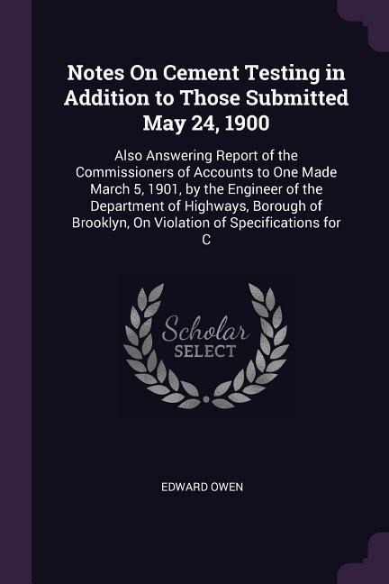 Notes On Cement Testing in Addition to Those Submitted May 24, 1900: Also Answering Report of the Commissioners of Accounts to One Made March 5, 1901, by the Engineer of the Department of Highways, Borough of Brooklyn, On Violation of Specifications for C