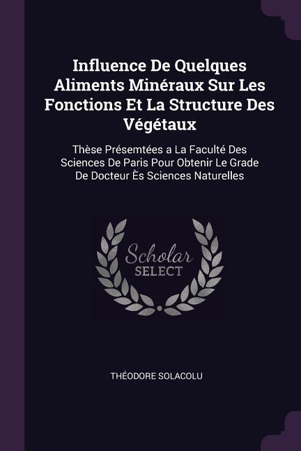 Influence De Quelques Aliments Minéraux Sur Les Fonctions Et La Structure Des Végétaux: Thèse Présemtées a La Faculté Des Sciences De Paris Pour Obtenir Le Grade De Docteur Ès Sciences Naturelles