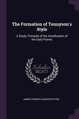 The Formation of Tennysons Style: A Study, Primarily of the Versification of the Early Poems