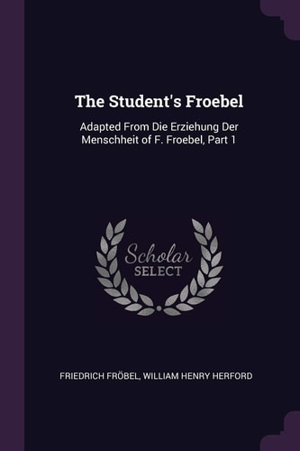 The Student's Froebel Adapted From Die Erziehung Der Menschheit of F. Froebel, Part 1