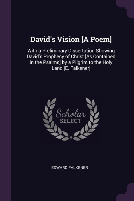 Davids Vision [A Poem]: With a Preliminary Dissertation Showing Davids Prophecy of Christ [As Contained in the Psalms] by a Pilgrim to the Holy Land [E. Falkener]