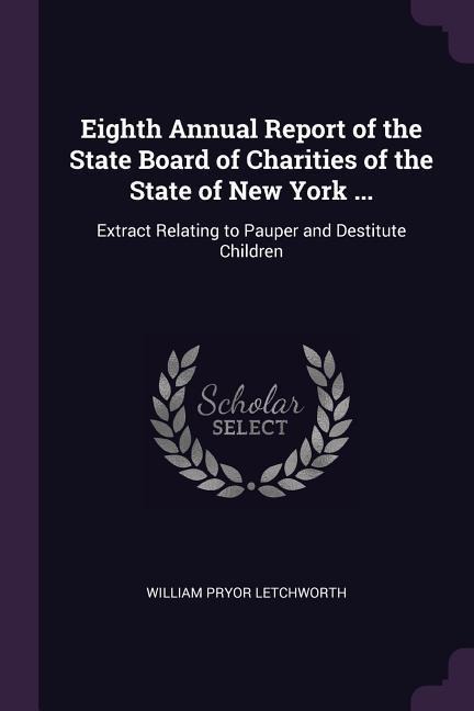 Eighth Annual Report of the State Board of Charities of the State of New York ...: Extract Relating to Pauper and Destitute Children