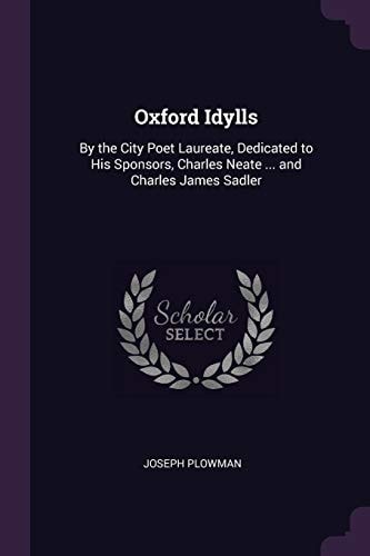 Oxford Idylls By the City Poet Laureate, Dedicated to His Sponsors, Charles Neate ... and Charles James Sadler