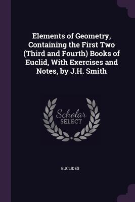 Elements of Geometry, Containing the First Two (Third and Fourth) Books of Euclid, With Exercises and Notes, by J.H. Smith