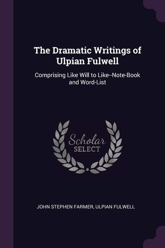 The Dramatic Writings of Ulpian Fulwell Comprising Like Will to Like--Note-Book and Word-List