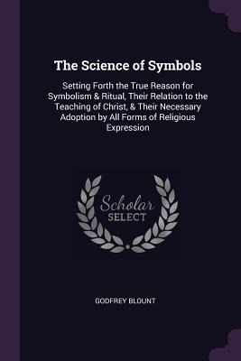 The Science of Symbols: Setting Forth the True Reason for Symbolism & Ritual, Their Relation to the Teaching of Christ, & Their Necessary Adoption by All Forms of Religious Expression