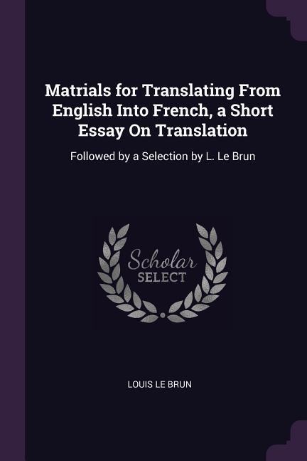 Matrials for Translating From English Into French, a Short Essay On Translation: Followed by a Selection by L. Le Brun