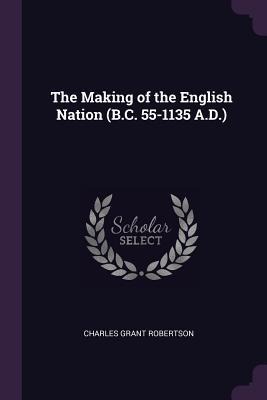 The Making of the English Nation (B.C. 55-1135 A.D.)