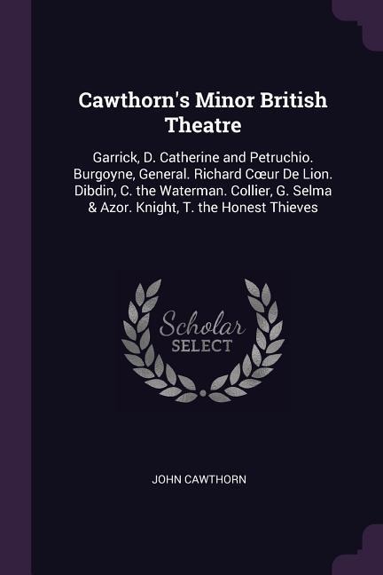 Cawthorns Minor British Theatre: Garrick, D. Catherine and Petruchio. Burgoyne, General. Richard Coeur De Lion. Dibdin, C. the Waterman. Collier, G. Selma & Azor. Knight, T. the Honest Thieves