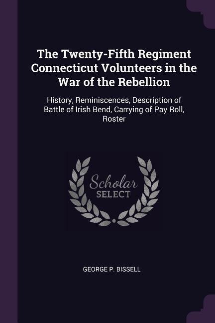 The Twenty-Fifth Regiment Connecticut Volunteers in the War of the Rebellion: History, Reminiscences, Description of Battle of Irish Bend, Carrying of Pay Roll, Roster