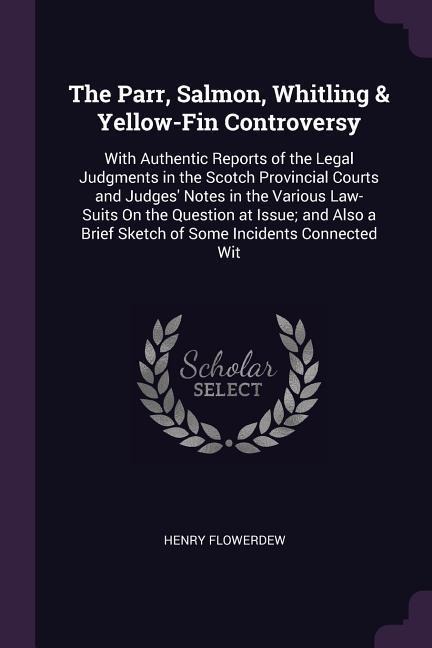 The Parr, Salmon, Whitling & Yellow-Fin Controversy: With Authentic Reports of the Legal Judgments in the Scotch Provincial Courts and Judges Notes in the Various Law-Suits On the Question at Issue; and Also a Brief Sketch of Some Incidents Connected Wit