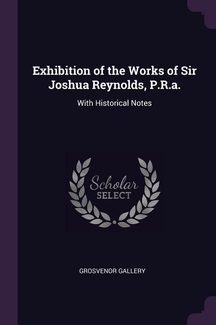Exhibition of the Works of Sir Joshua Reynolds, P.R.a.: With Historical Notes