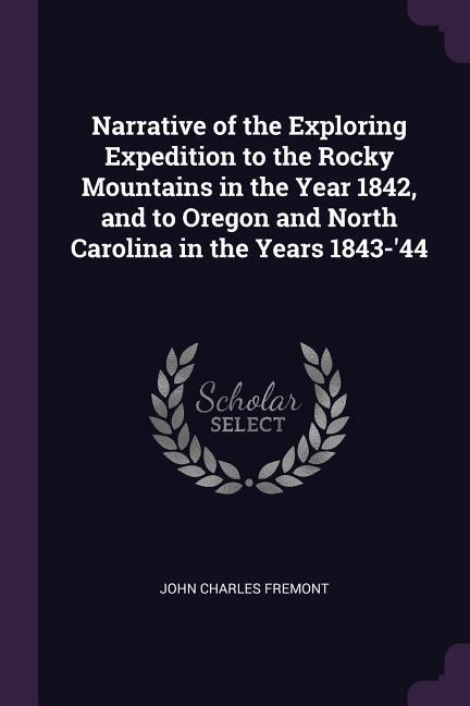 Narrative of the Exploring Expedition to the Rocky Mountains in the Year 1842, and to Oregon and North Carolina in the Years 1843-44
