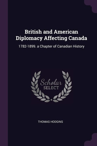 British and American Diplomacy Affecting Canada 1782-1899. a Chapter of Canadian History