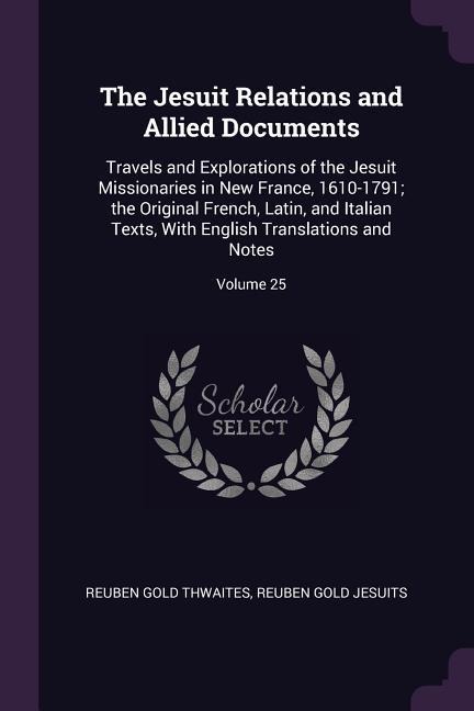 The Jesuit Relations and Allied Documents: Travels and Explorations of the Jesuit Missionaries in New France, 1610-1791; the Original French, Latin, and Italian Texts, With English Translations and Notes; Volume 25