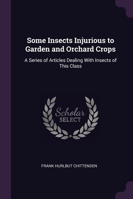 Some Insects Injurious to Garden and Orchard Crops: A Series of Articles Dealing With Insects of This Class