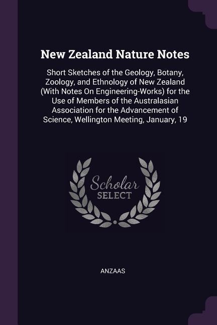 New Zealand Nature Notes: Short Sketches of the Geology, Botany, Zoology, and Ethnology of New Zealand (With Notes On Engineering-Works) for the Use of Members of the Australasian Association for the Advancement of Science, Wellington Meeting, January, 19