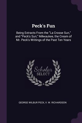 Pecks Fun: Being Extracts From the La Crosse Sun, and Pecks Sun, Milwaukee, the Cream of Mr. Pecks Writings of the Past Ten Years