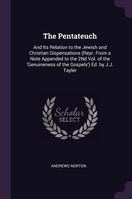 The Pentateuch: And Its Relation to the Jewish and Christian Dispensations (Repr. From a Note Appended to the 2Nd Vol. of the Genuineness of the Gospels) Ed. by J.J. Tayler