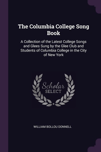 The Columbia College Song Book A Collection of the Latest College Songs and Glees Sung by the Glee Club and Students of Columbia College in the City of New York
