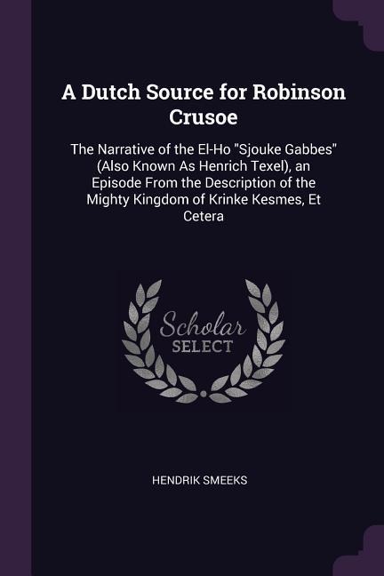 A Dutch Source for Robinson Crusoe: The Narrative of the El-Ho Sjouke Gabbes (Also Known As Henrich Texel), an Episode From the Description of the Mighty Kingdom of Krinke Kesmes, Et Cetera