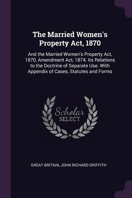 The Married Womens Property Act, 1870: And the Married Womens Property Act, 1870, Amendment Act, 1874. Its Relations to the Doctrine of Separate Use. With Appendix of Cases, Statutes and Forms