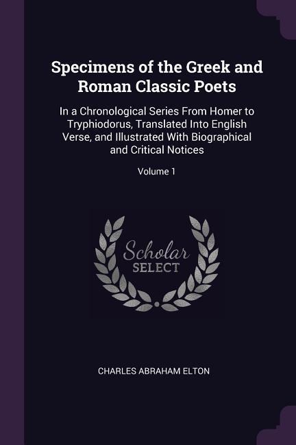 Specimens of the Greek and Roman Classic Poets: In a Chronological Series From Homer to Tryphiodorus, Translated Into English Verse, and Illustrated With Biographical and Critical Notices; Volume 1