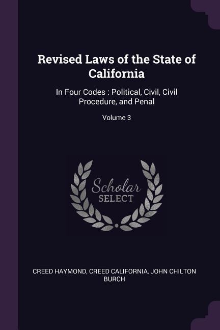 Revised Laws of the State of California: In Four Codes: Political, Civil, Civil Procedure, and Penal; Volume 3