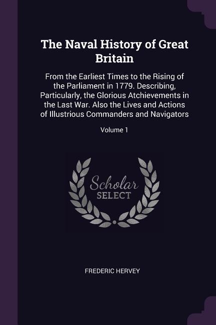 The Naval History of Great Britain: From the Earliest Times to the Rising of the Parliament in 1779. Describing, Particularly, the Glorious Atchievements in the Last War. Also the Lives and Actions of Illustrious Commanders and Navigators; Volume 1