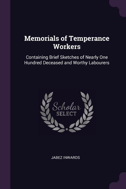 Memorials of Temperance Workers: Containing Brief Sketches of Nearly One Hundred Deceased and Worthy Labourers