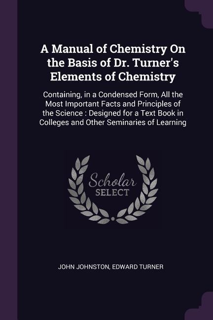 A Manual of Chemistry On the Basis of Dr. Turners Elements of Chemistry: Containing, in a Condensed Form, All the Most Important Facts and Principles of the Science: Designed for a Text Book in Colleges and Other Seminaries of Learning