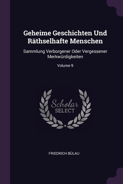 Geheime Geschichten Und Räthselhafte Menschen: Sammlung Verborgener Oder Vergessener Merkwürdigkeiten; Volume 9