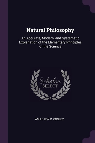 Natural Philosophy An Accurate, Modern, and Systematic Explanation of the Elementary Principles of the Science