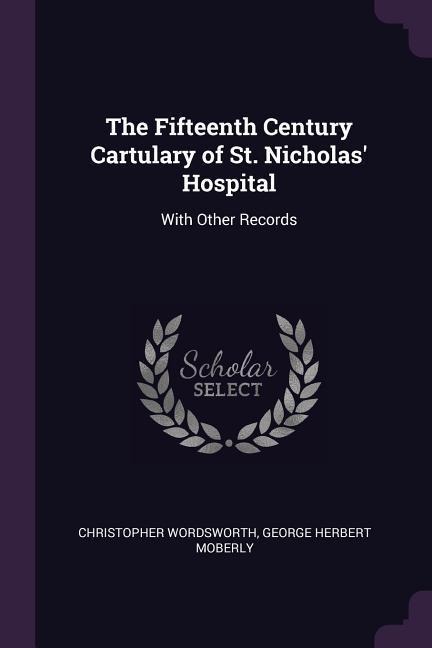 The Fifteenth Century Cartulary of St. Nicholas Hospital: With Other Records