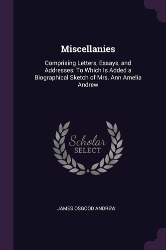 Miscellanies Comprising Letters, Essays, and Addresses: To Which Is Added a Biographical Sketch of Mrs. Ann Amelia Andrew