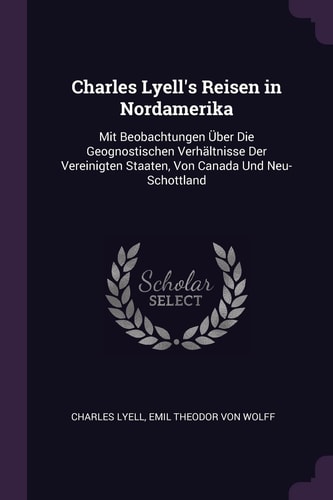Charles Lyell's Reisen in Nordamerika Mit Beobachtungen Über Die Geognostischen Verhältnisse Der Vereinigten Staaten, Von Canada Und Neu-Schottland