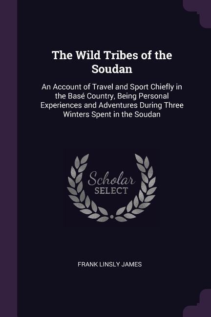The Wild Tribes of the Soudan: An Account of Travel and Sport Chiefly in the Basé Country, Being Personal Experiences and Adventures During Three Winters Spent in the Soudan